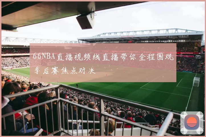 66NBA直播视频线直播带你全程围观季后赛焦点对决