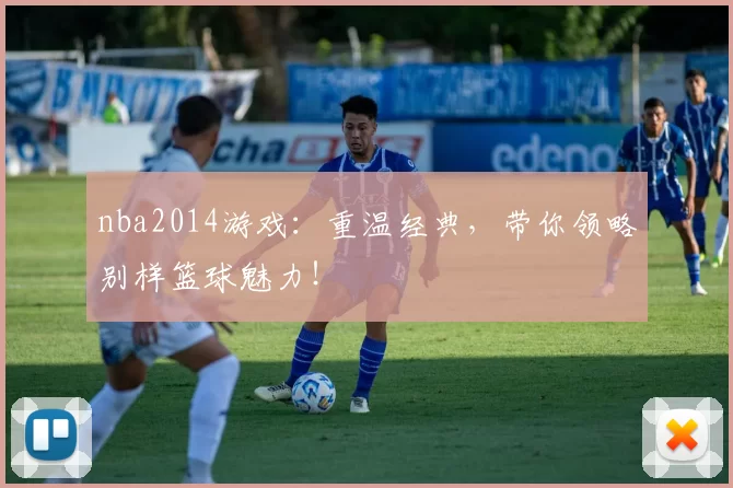 nba2014游戏：重温经典，带你领略别样篮球魅力！