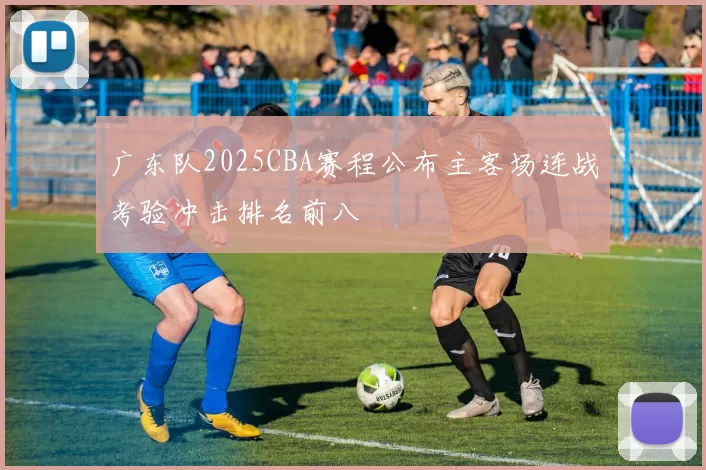 广东队2025CBA赛程公布主客场连战考验冲击排名前八