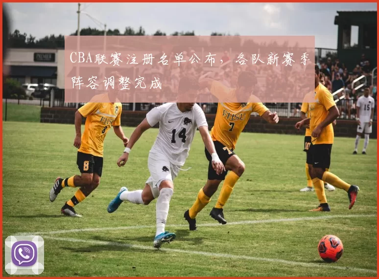 CBA联赛注册名单公布，各队新赛季阵容调整完成