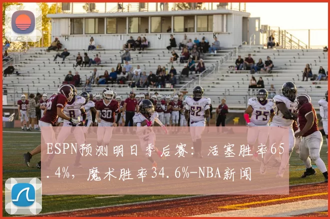 ESPN预测明日季后赛：活塞胜率65.4%，魔术胜率34.6%-NBA新闻