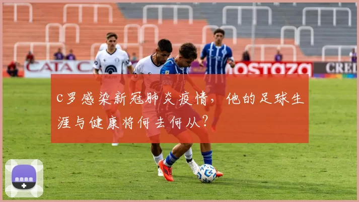 c罗感染新冠肺炎疫情，他的足球生涯与健康将何去何从？