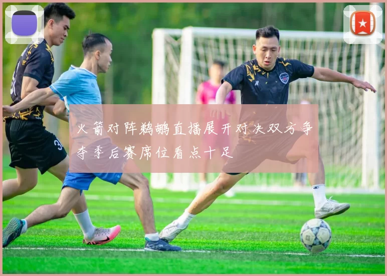 火箭对阵鹈鹕直播展开对决双方争夺季后赛席位看点十足