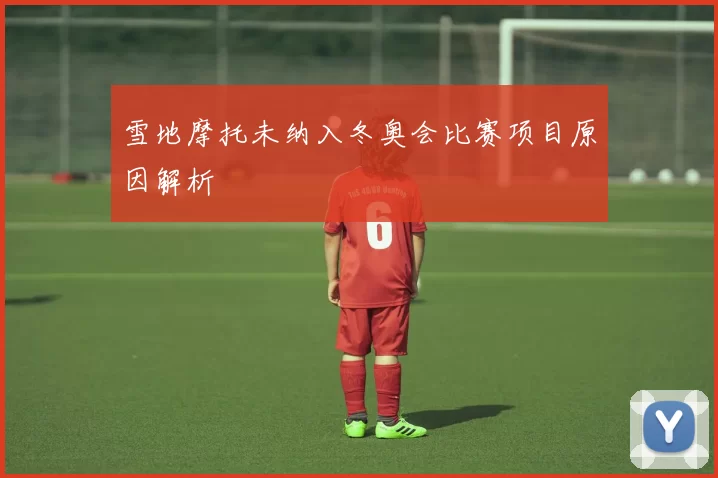 雪地摩托未纳入冬奥会比赛项目原因解析