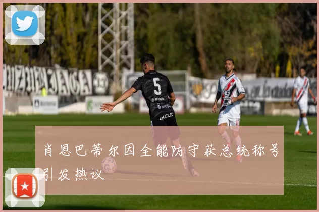 肖恩巴蒂尔因全能防守获总统称号引发热议