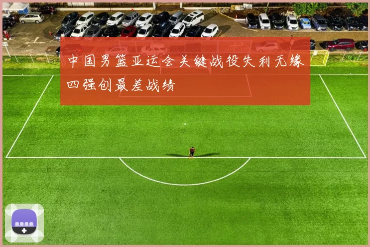 中国男篮亚运会关键战役失利无缘四强创最差战绩