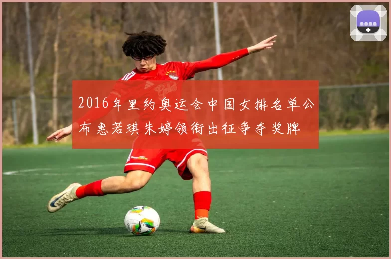 2016年里约奥运会中国女排名单公布惠若琪朱婷领衔出征争夺奖牌