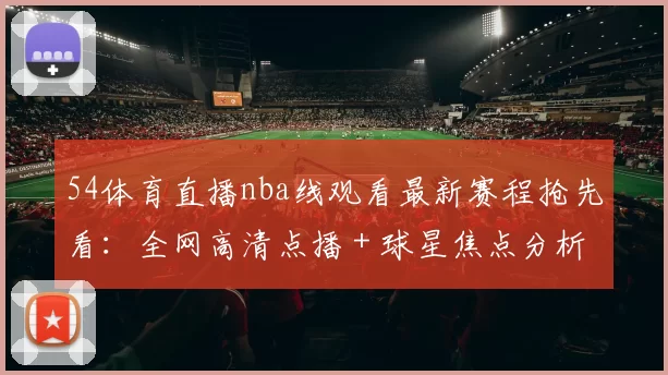 54体育直播nba线观看最新赛程抢先看：全网高清点播＋球星焦点分析
