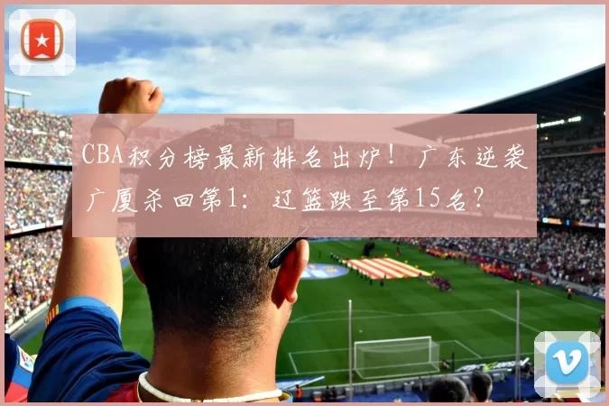 CBA积分榜最新排名出炉！广东逆袭广厦杀回第1：辽篮跌至第15名？