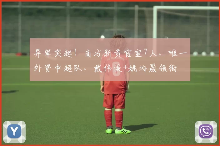 异军突起!南方新贵官宣7人,唯一外资中超队,戴伟浚+姚均晟领衔