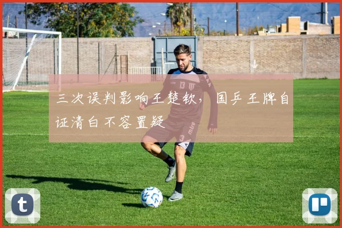 三次误判影响王楚钦，国乒王牌自证清白不容置疑