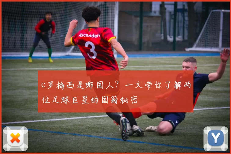 c罗梅西是哪国人？一文带你了解两位足球巨星的国籍秘密