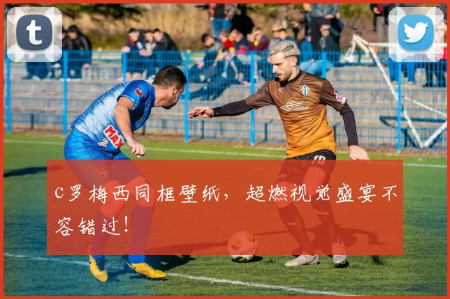 c罗梅西同框壁纸，超燃视觉盛宴不容错过！