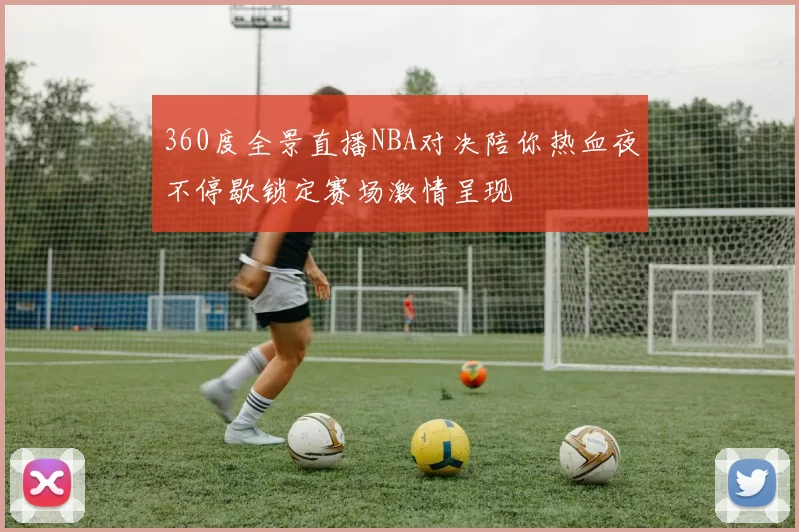 360度全景直播NBA对决陪你热血夜不停歇锁定赛场激情呈现