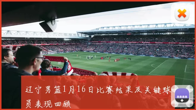 辽宁男篮1月16日比赛结果及关键球员表现回顾