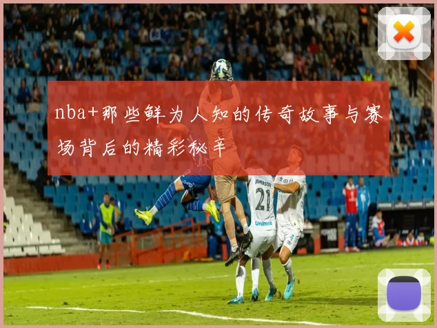 nba+那些鲜为人知的传奇故事与赛场背后的精彩秘辛