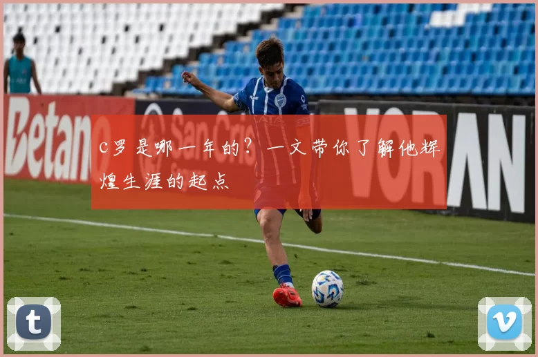 c罗是哪一年的？一文带你了解他辉煌生涯的起点