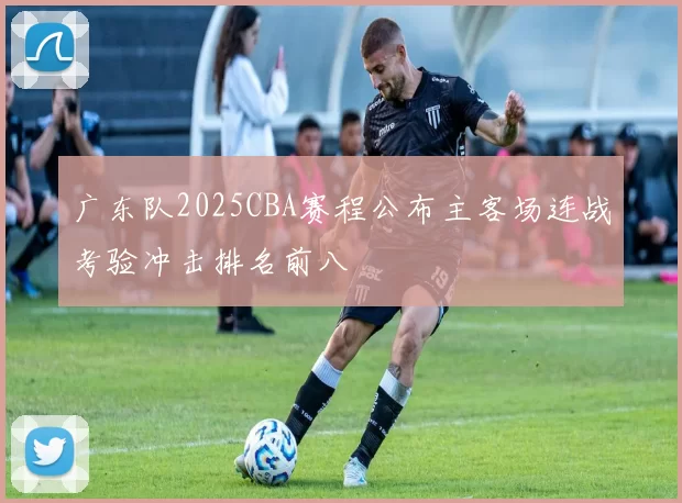 广东队2025CBA赛程公布主客场连战考验冲击排名前八