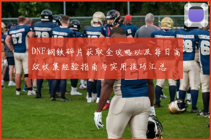 DNF钢铁碎片获取全攻略以及每日高效收集经验指南与实用技巧汇总