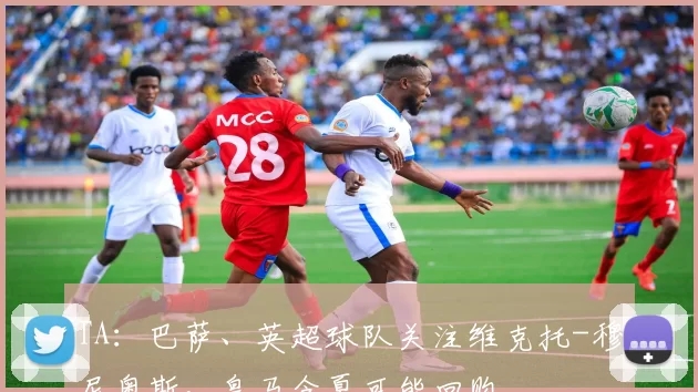 TA：巴萨、英超球队关注维克托-穆尼奥斯，皇马今夏可能回购