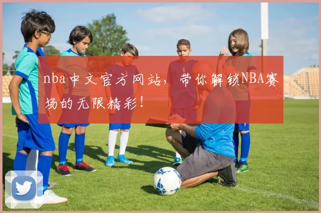 nba中文官方网站，带你解锁NBA赛场的无限精彩！