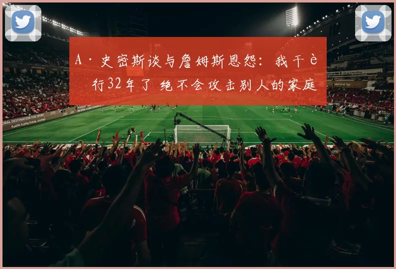 A·史密斯谈与詹姆斯恩怨：我干这行32年了 绝不会攻击别人的家庭