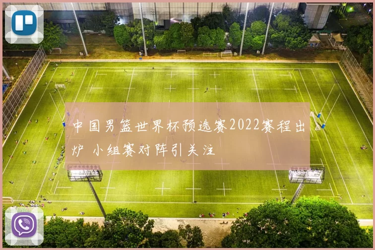 中国男篮世界杯预选赛2022赛程出炉 小组赛对阵引关注