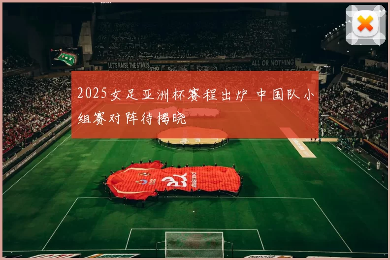 2025女足亚洲杯赛程出炉 中国队小组赛对阵待揭晓