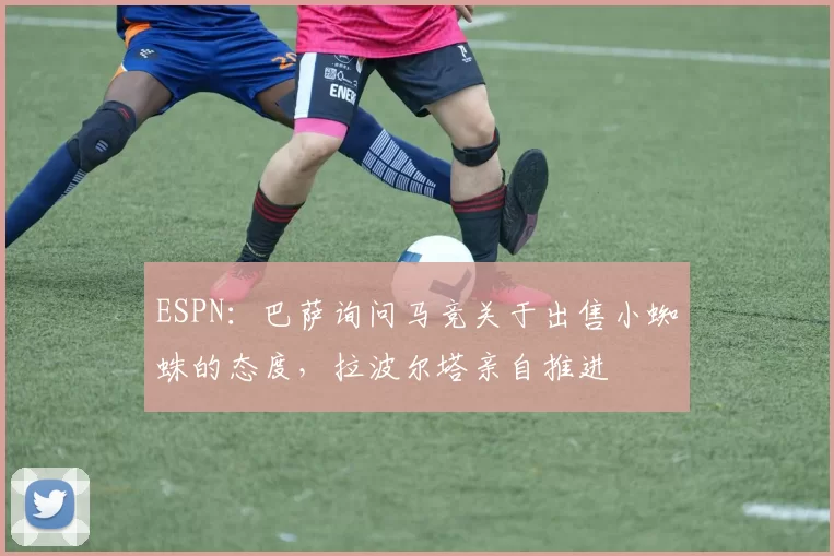 ESPN：巴萨询问马竞关于出售小蜘蛛的态度，拉波尔塔亲自推进