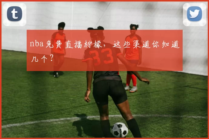 nba免费直播柠檬，这些渠道你知道几个？