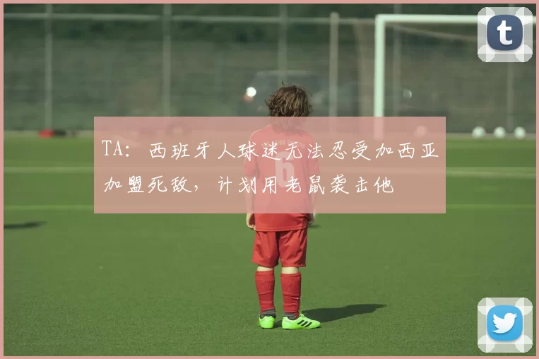 TA：西班牙人球迷无法忍受加西亚加盟死敌，计划用老鼠袭击他