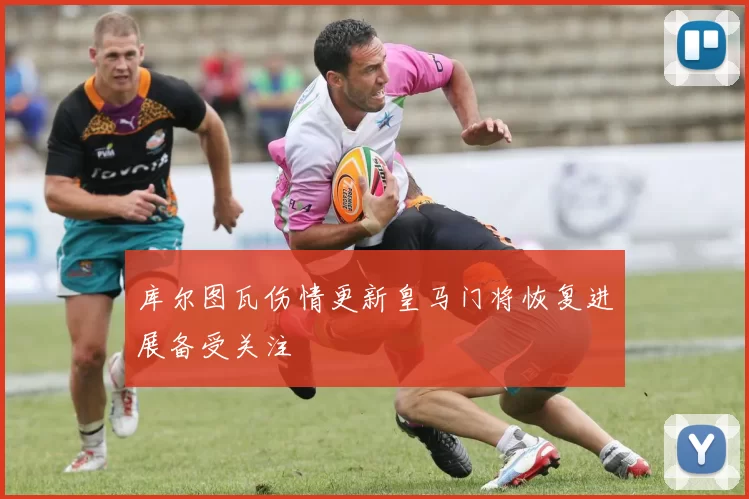 库尔图瓦伤情更新皇马门将恢复进展备受关注