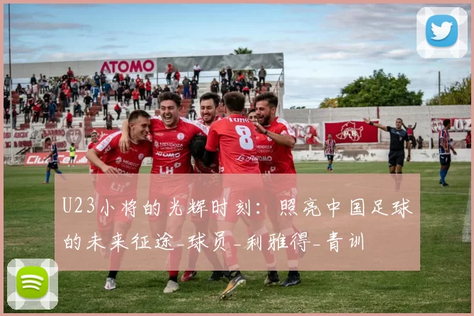 U23小将的光辉时刻：照亮中国足球的未来征途_球员_利雅得_青训