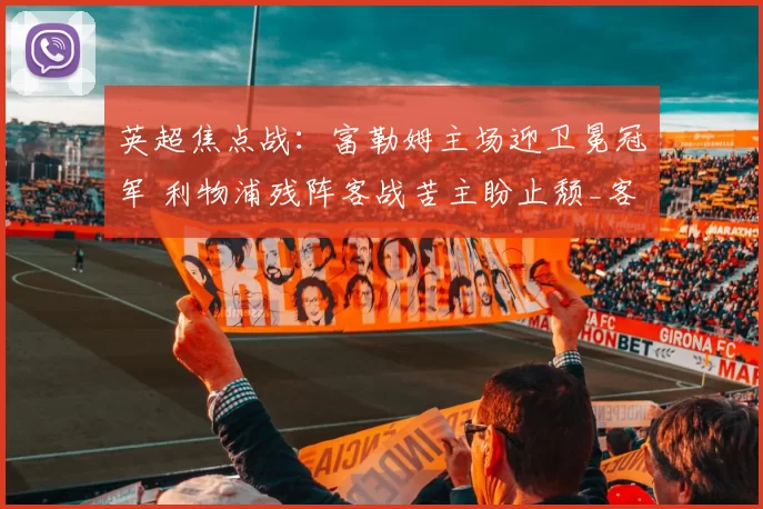 英超焦点战：富勒姆主场迎卫冕冠军 利物浦残阵客战苦主盼止颓_客场_防守_对阵