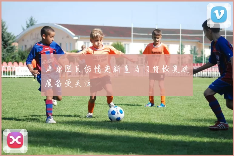 库尔图瓦伤情更新皇马门将恢复进展备受关注