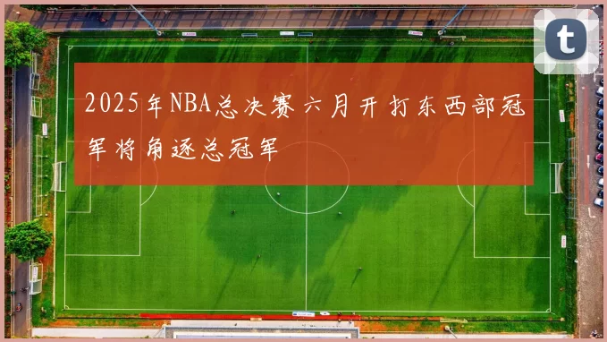 2025年NBA总决赛六月开打东西部冠军将角逐总冠军