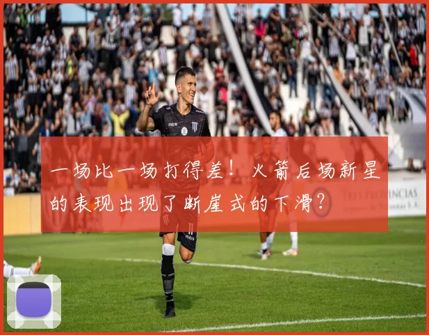 一场比一场打得差！火箭后场新星的表现出现了断崖式的下滑？