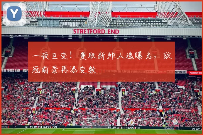 一夜巨变！曼联新帅人选曝光，欧冠前景再添变数