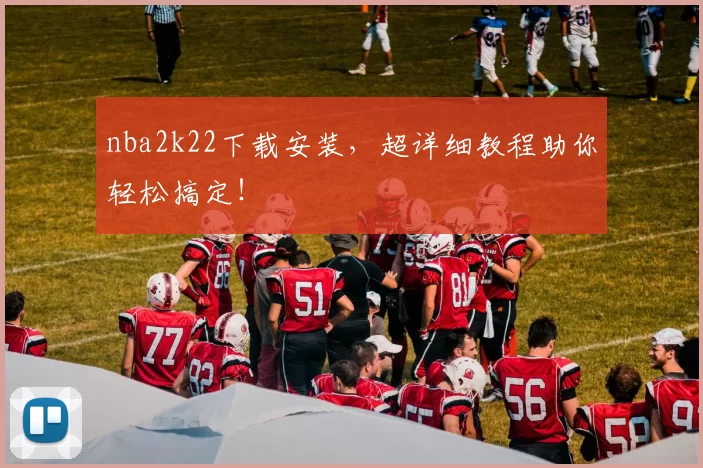 nba2k22下载安装，超详细教程助你轻松搞定！