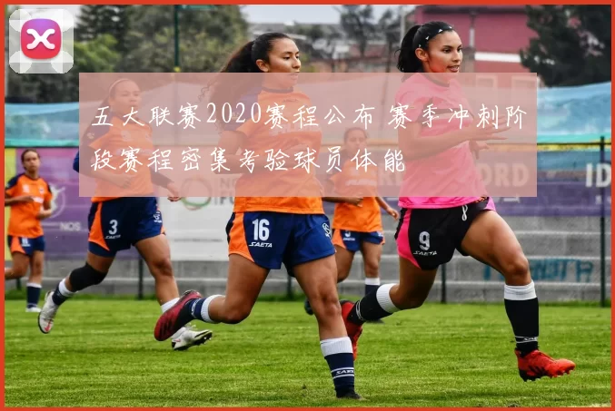 五大联赛2020赛程公布 赛季冲刺阶段赛程密集考验球员体能