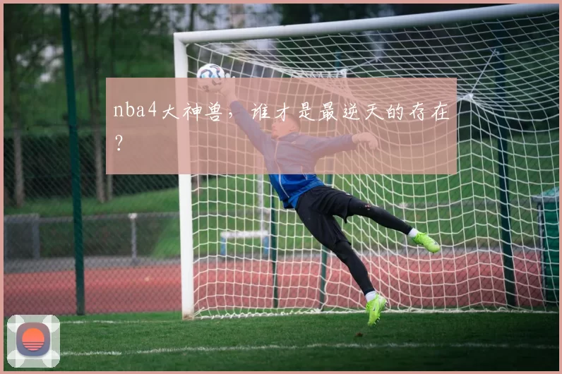 nba4大神兽，谁才是最逆天的存在？
