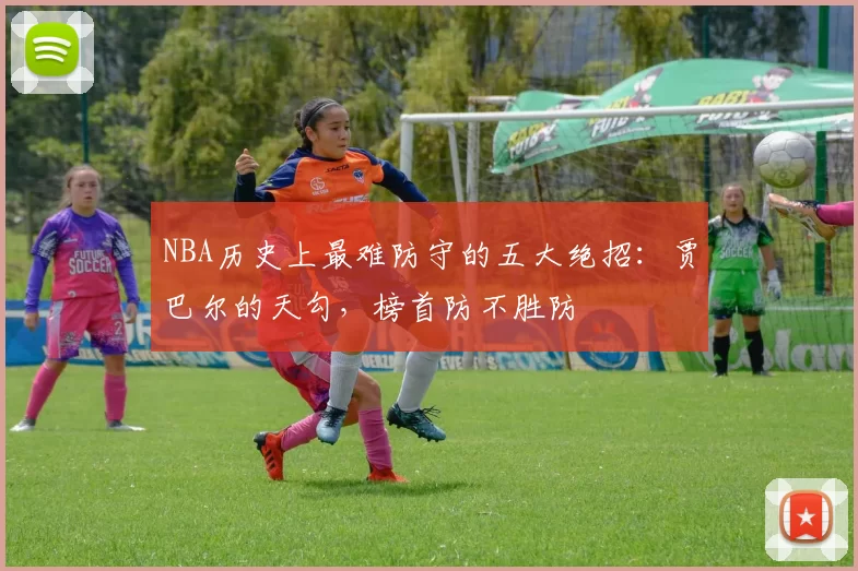 NBA历史上最难防守的五大绝招：贾巴尔的天勾，榜首防不胜防