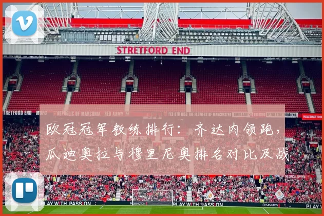 欧冠冠军教练排行：齐达内领跑，瓜迪奥拉与穆里尼奥排名对比及战术解读