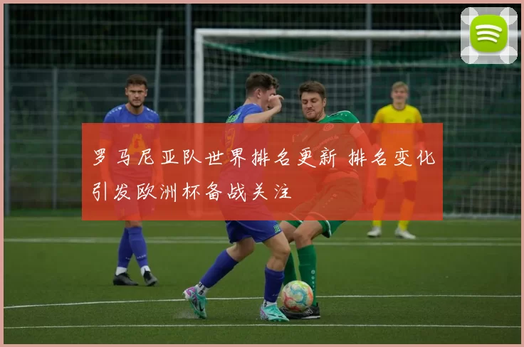 罗马尼亚队世界排名更新 排名变化引发欧洲杯备战关注