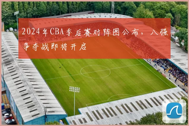 2024年CBA季后赛对阵图公布，八强争夺战即将开启