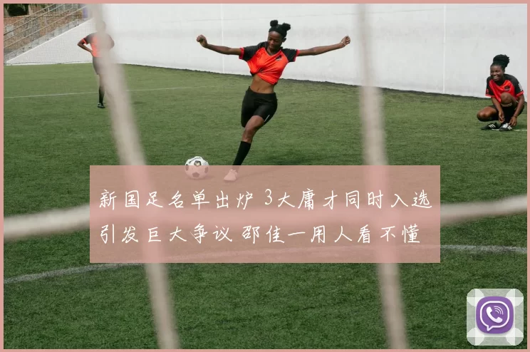 新国足名单出炉 3大庸才同时入选引发巨大争议 邵佳一用人看不懂