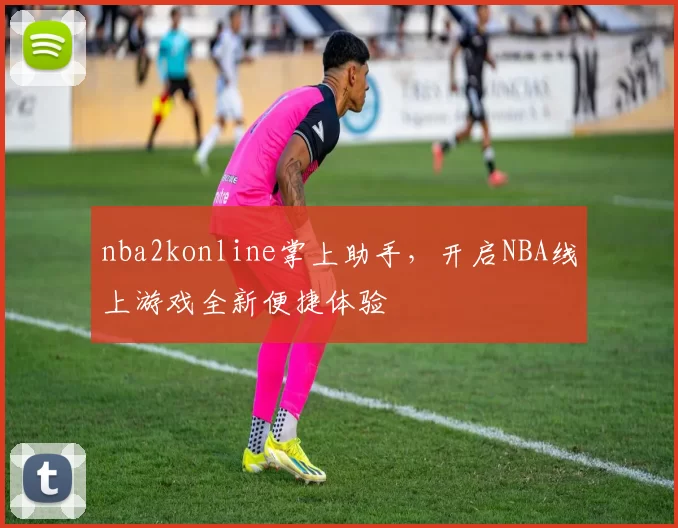 nba2konline掌上助手，开启NBA线上游戏全新便捷体验