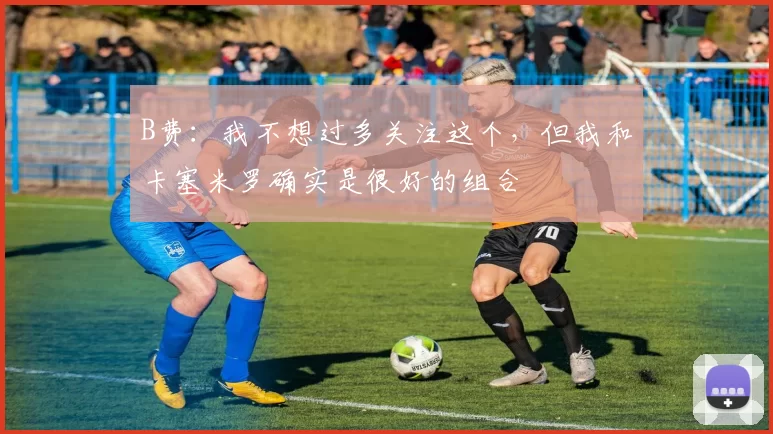 B费：我不想过多关注这个，但我和卡塞米罗确实是很好的组合