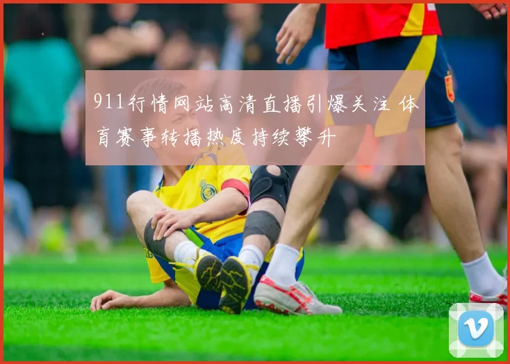 911行情网站高清直播引爆关注 体育赛事转播热度持续攀升