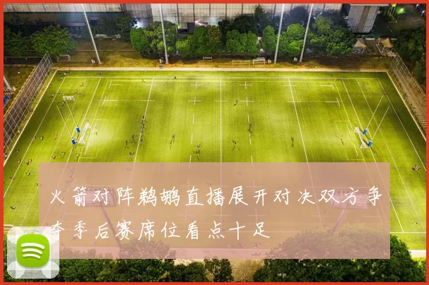 火箭对阵鹈鹕直播展开对决双方争夺季后赛席位看点十足